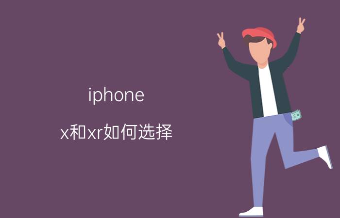 iphone x和xr如何选择 苹果xr跟x哪个好？